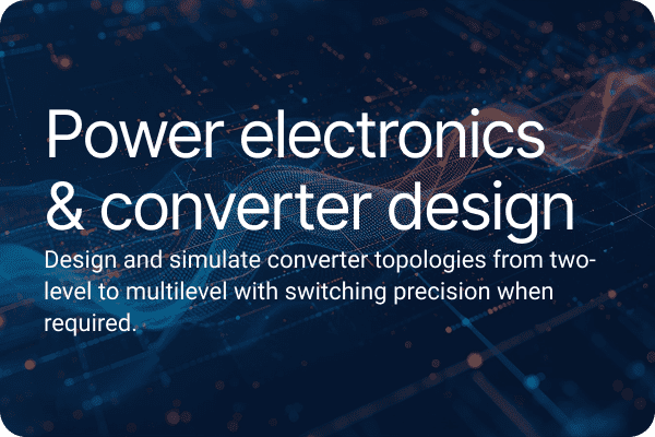 Power electronics & converter design Design and simulate converter topologies from two-level to multilevel with switching precision when required.