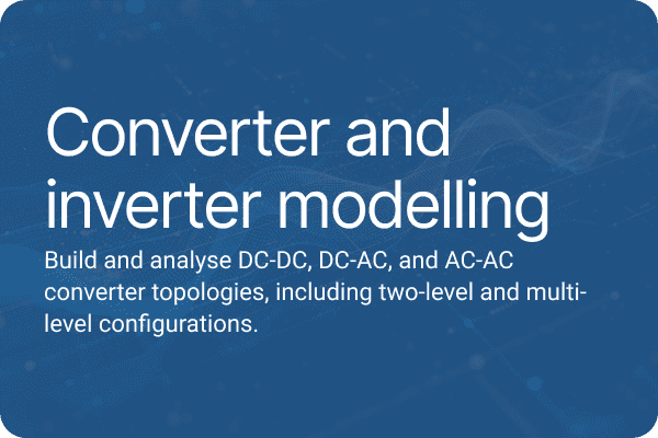 Converter and inverter modelling Build and analyse DC-DC, DC-AC, and AC-AC converter topologies, including two-level and multi-level configurations.