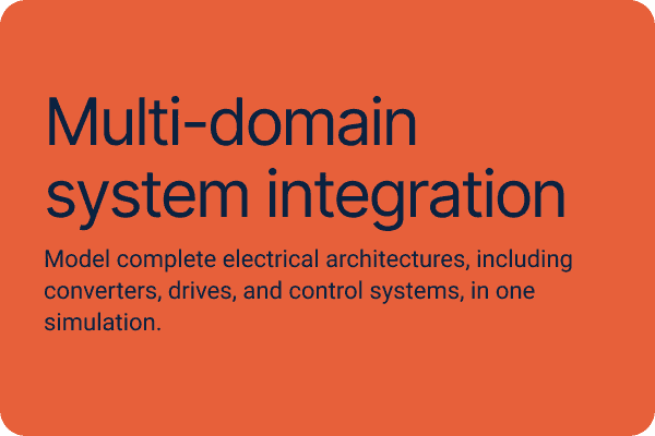 Multi-domain system integration Model complete electrical architectures, including converters, drives, and control systems, in one simulation.