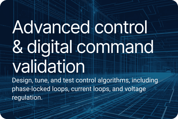 Advanced control & digital command validation Design, tune, and test control algorithms, including phase-locked loops, current loops, and voltage regulation.