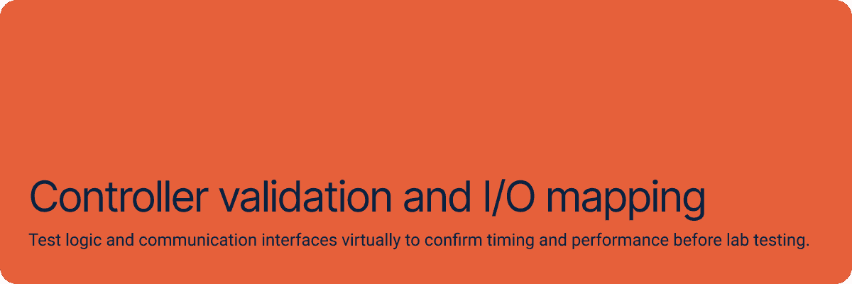 Controller validation and I/O mapping Test logic and communication interfaces virtually to confirm timing and performance before lab testing.