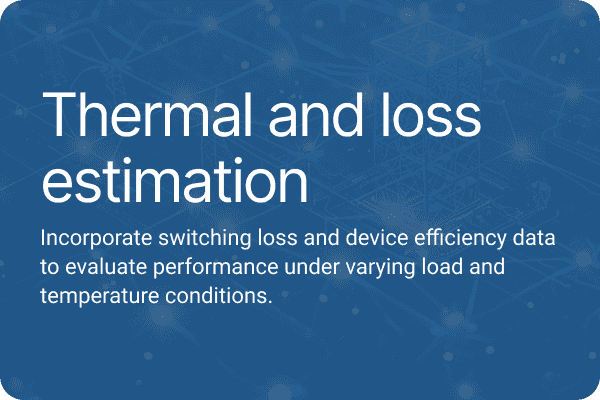 Thermal and loss estimation Incorporate switching loss and device efficiency data to evaluate performance under varying load and temperature conditions.