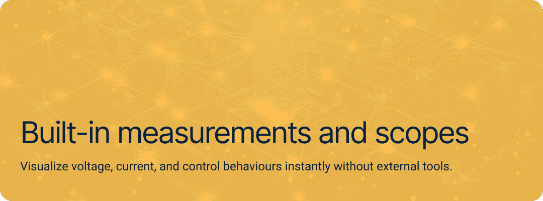 Built-in measurements and scopes Visualize voltage, current, and control behaviours instantly without external tools.