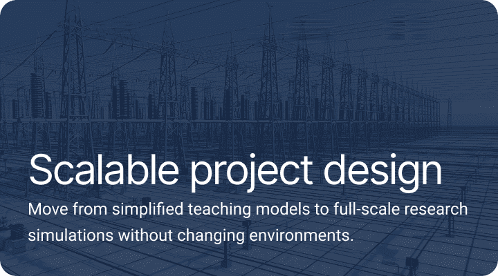 Scalable project design.Move from simplified teaching models to full-scale research simulations without changing environments.