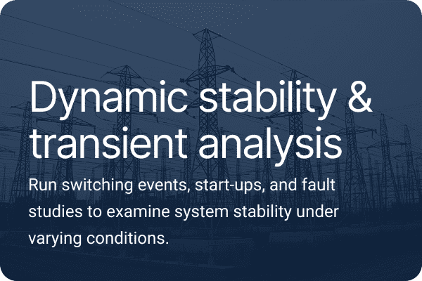 Dynamic stability & transient analysis. Run switching events, start-ups, and fault studies to examine system stability under varying conditions.