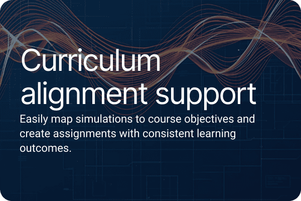 Curriculum alignment support. Easily map simulations to course objectives and create assignments with consistent learning outcomes.