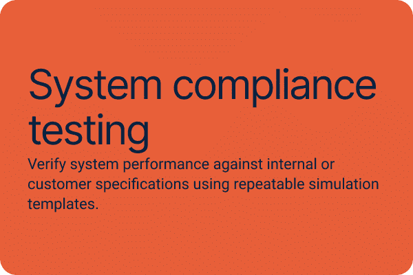 System compliance testing.Verify system performance against internal or customer specifications using repeatable simulation templates.