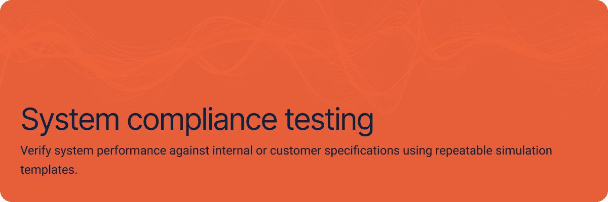 System compliance testing.Verify system performance against internal or customer specifications using repeatable simulation templates.